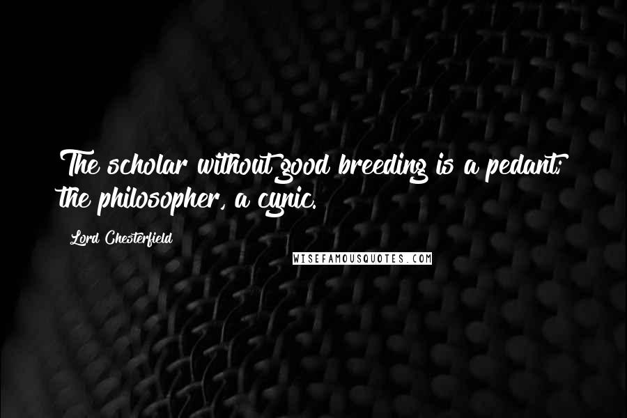Lord Chesterfield Quotes: The scholar without good breeding is a pedant; the philosopher, a cynic.