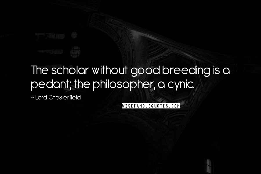 Lord Chesterfield Quotes: The scholar without good breeding is a pedant; the philosopher, a cynic.
