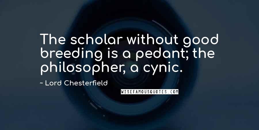 Lord Chesterfield Quotes: The scholar without good breeding is a pedant; the philosopher, a cynic.