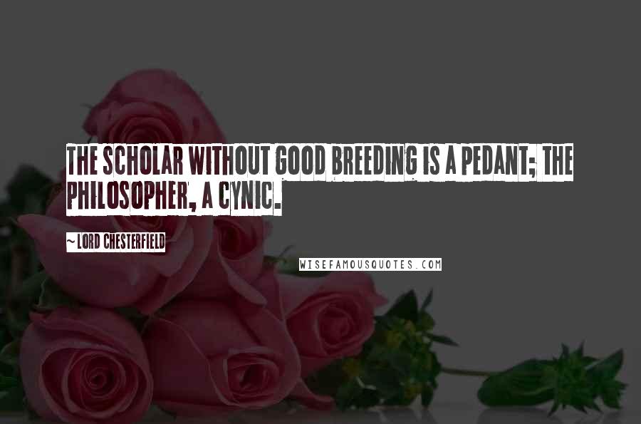 Lord Chesterfield Quotes: The scholar without good breeding is a pedant; the philosopher, a cynic.
