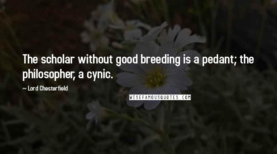 Lord Chesterfield Quotes: The scholar without good breeding is a pedant; the philosopher, a cynic.