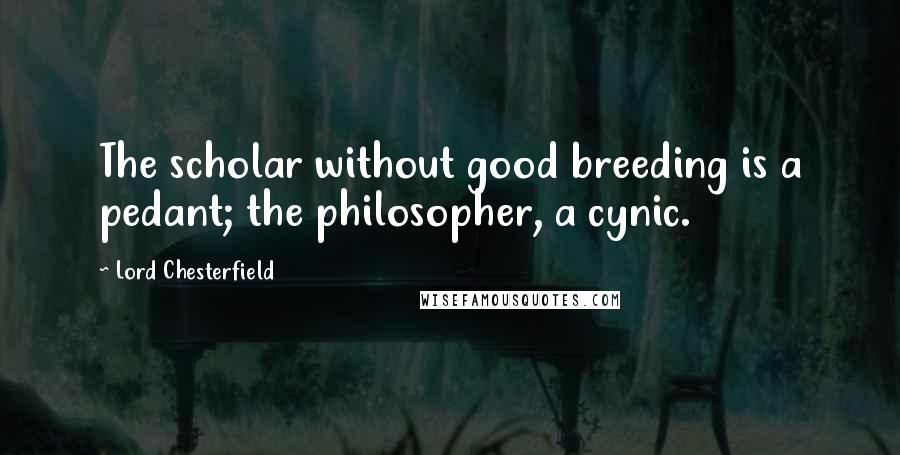 Lord Chesterfield Quotes: The scholar without good breeding is a pedant; the philosopher, a cynic.