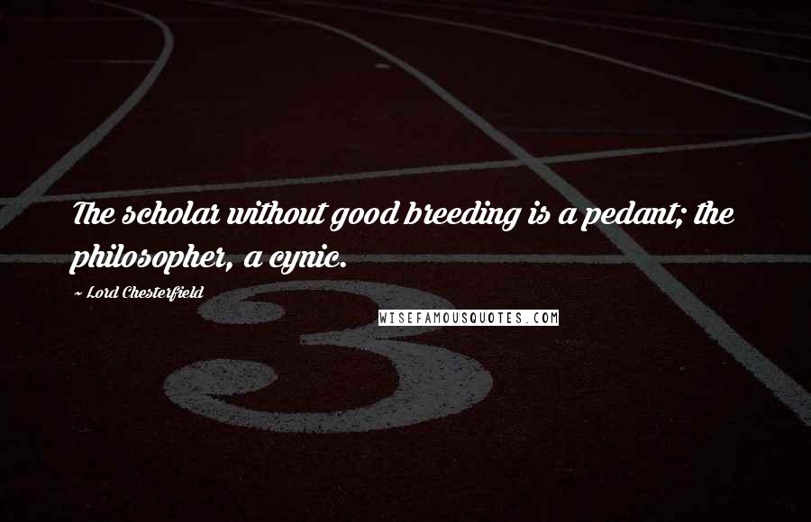 Lord Chesterfield Quotes: The scholar without good breeding is a pedant; the philosopher, a cynic.