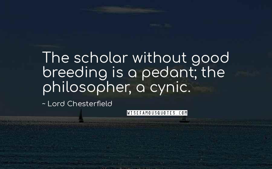 Lord Chesterfield Quotes: The scholar without good breeding is a pedant; the philosopher, a cynic.