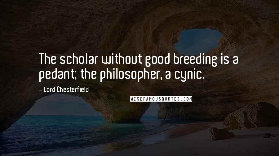 Lord Chesterfield Quotes: The scholar without good breeding is a pedant; the philosopher, a cynic.