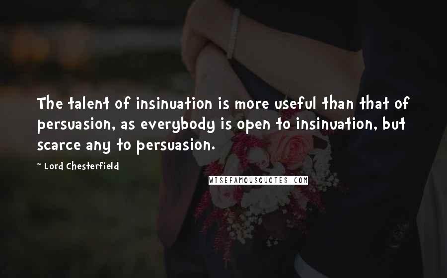 Lord Chesterfield Quotes: The talent of insinuation is more useful than that of persuasion, as everybody is open to insinuation, but scarce any to persuasion.