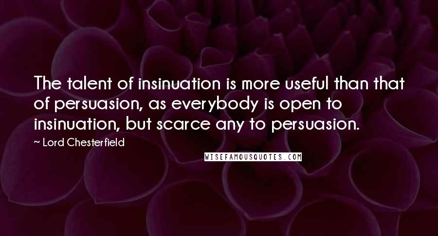 Lord Chesterfield Quotes: The talent of insinuation is more useful than that of persuasion, as everybody is open to insinuation, but scarce any to persuasion.