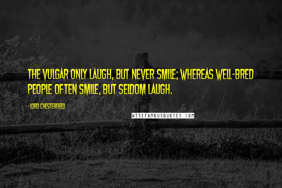 Lord Chesterfield Quotes: The vulgar only laugh, but never smile; whereas well-bred people often smile, but seldom laugh.