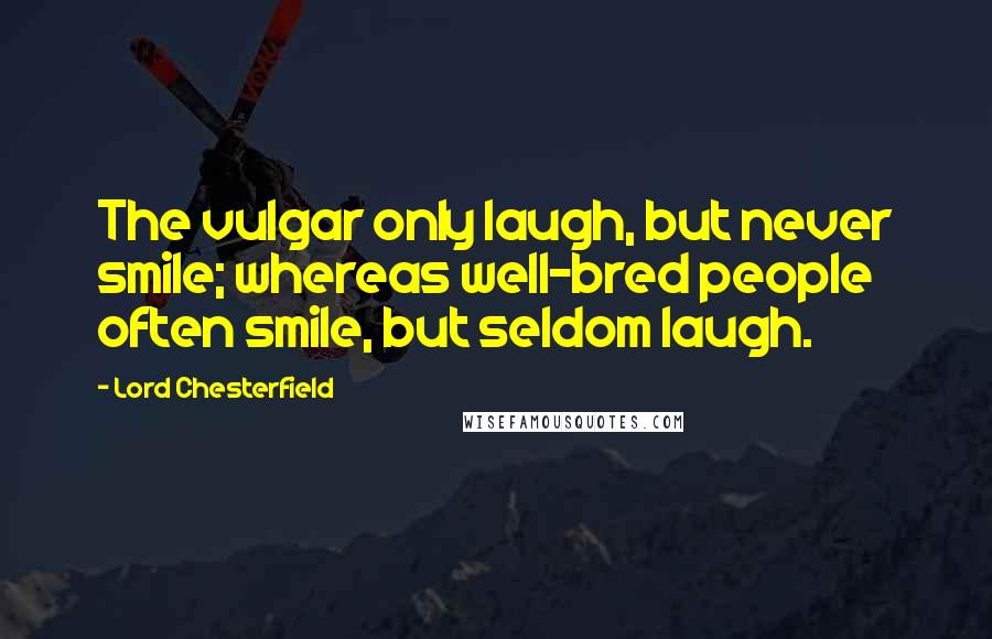 Lord Chesterfield Quotes: The vulgar only laugh, but never smile; whereas well-bred people often smile, but seldom laugh.