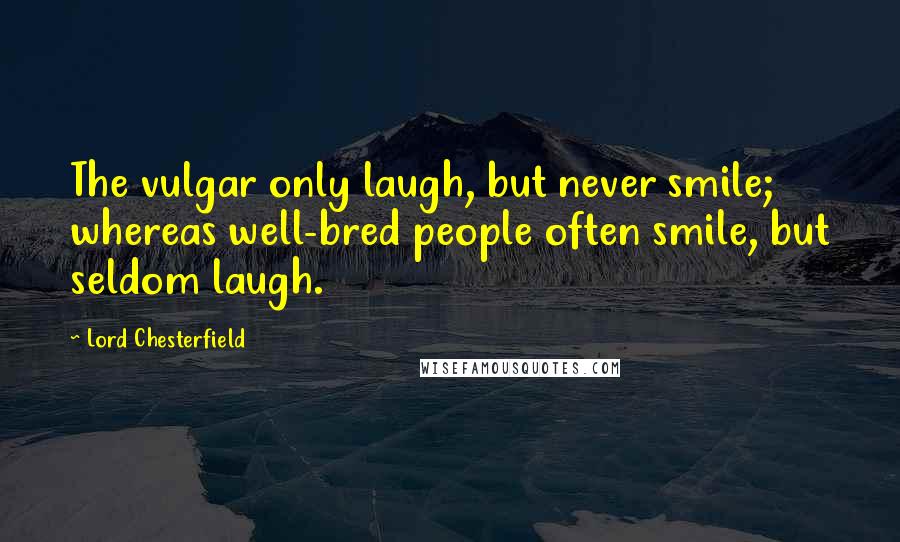 Lord Chesterfield Quotes: The vulgar only laugh, but never smile; whereas well-bred people often smile, but seldom laugh.