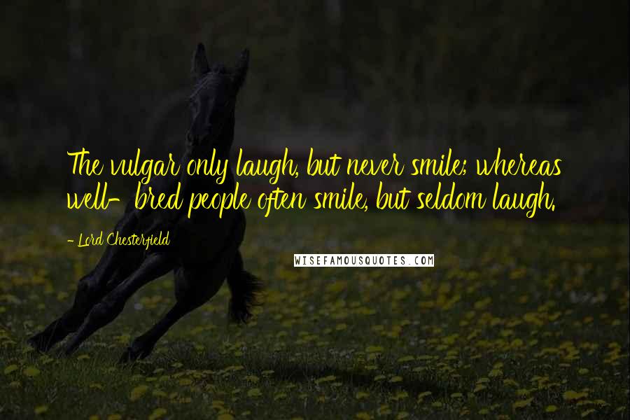 Lord Chesterfield Quotes: The vulgar only laugh, but never smile; whereas well-bred people often smile, but seldom laugh.