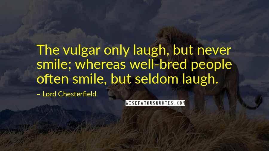 Lord Chesterfield Quotes: The vulgar only laugh, but never smile; whereas well-bred people often smile, but seldom laugh.