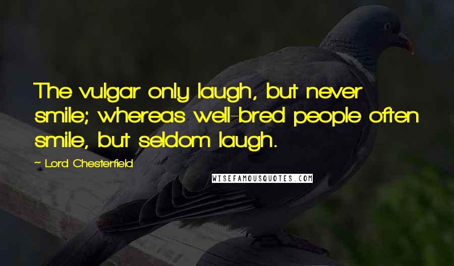 Lord Chesterfield Quotes: The vulgar only laugh, but never smile; whereas well-bred people often smile, but seldom laugh.