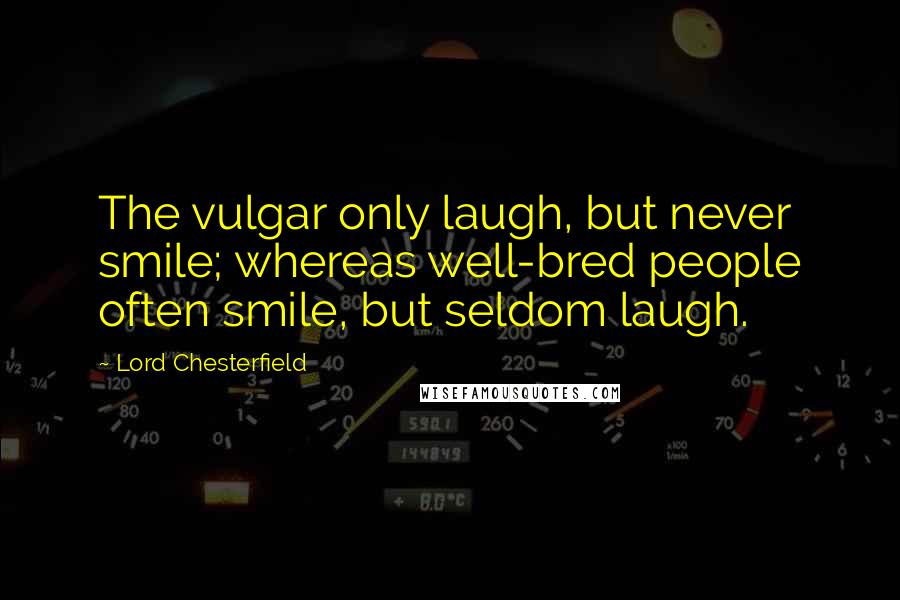 Lord Chesterfield Quotes: The vulgar only laugh, but never smile; whereas well-bred people often smile, but seldom laugh.