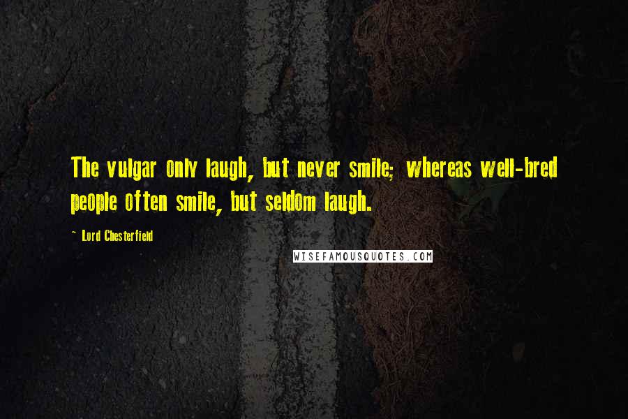 Lord Chesterfield Quotes: The vulgar only laugh, but never smile; whereas well-bred people often smile, but seldom laugh.