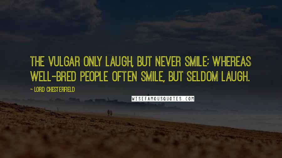 Lord Chesterfield Quotes: The vulgar only laugh, but never smile; whereas well-bred people often smile, but seldom laugh.