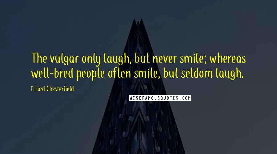 Lord Chesterfield Quotes: The vulgar only laugh, but never smile; whereas well-bred people often smile, but seldom laugh.