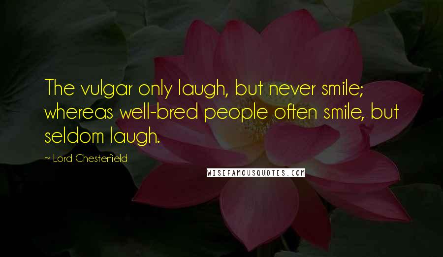 Lord Chesterfield Quotes: The vulgar only laugh, but never smile; whereas well-bred people often smile, but seldom laugh.