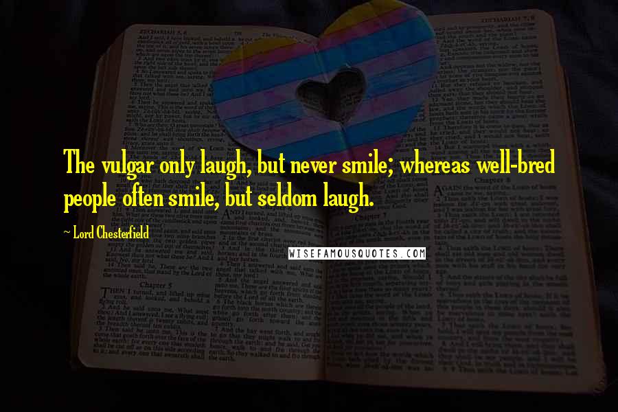 Lord Chesterfield Quotes: The vulgar only laugh, but never smile; whereas well-bred people often smile, but seldom laugh.