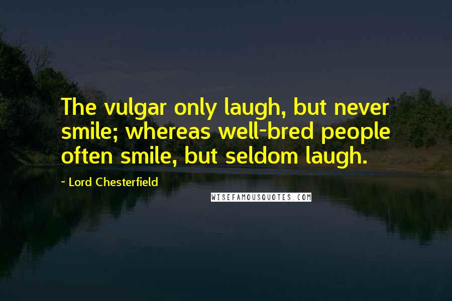 Lord Chesterfield Quotes: The vulgar only laugh, but never smile; whereas well-bred people often smile, but seldom laugh.