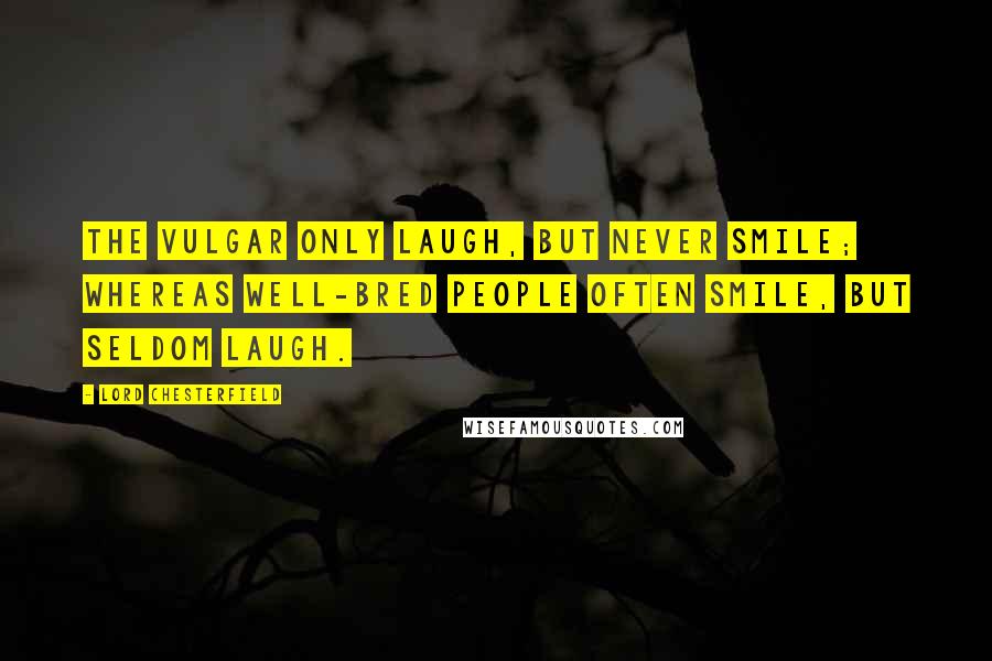 Lord Chesterfield Quotes: The vulgar only laugh, but never smile; whereas well-bred people often smile, but seldom laugh.