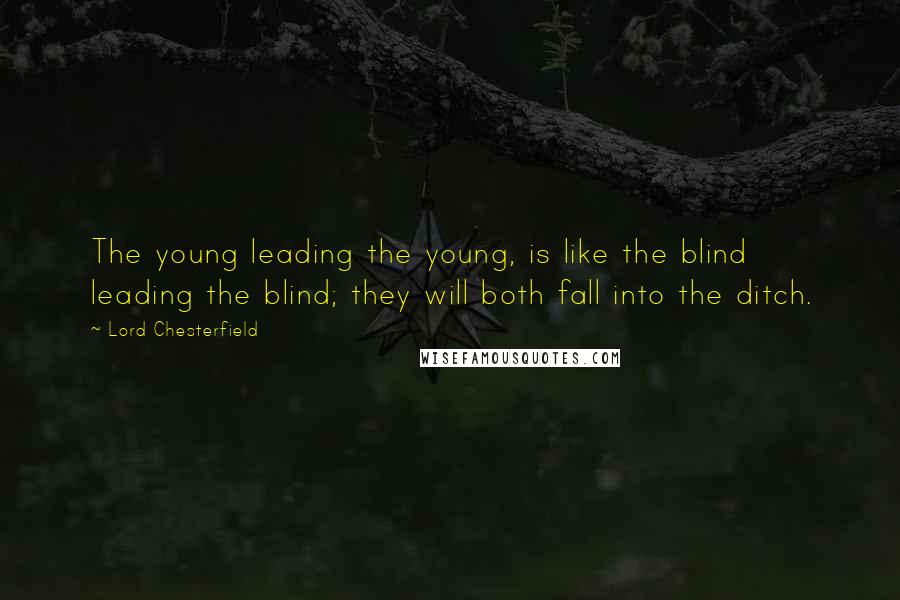 Lord Chesterfield Quotes: The young leading the young, is like the blind leading the blind; they will both fall into the ditch.