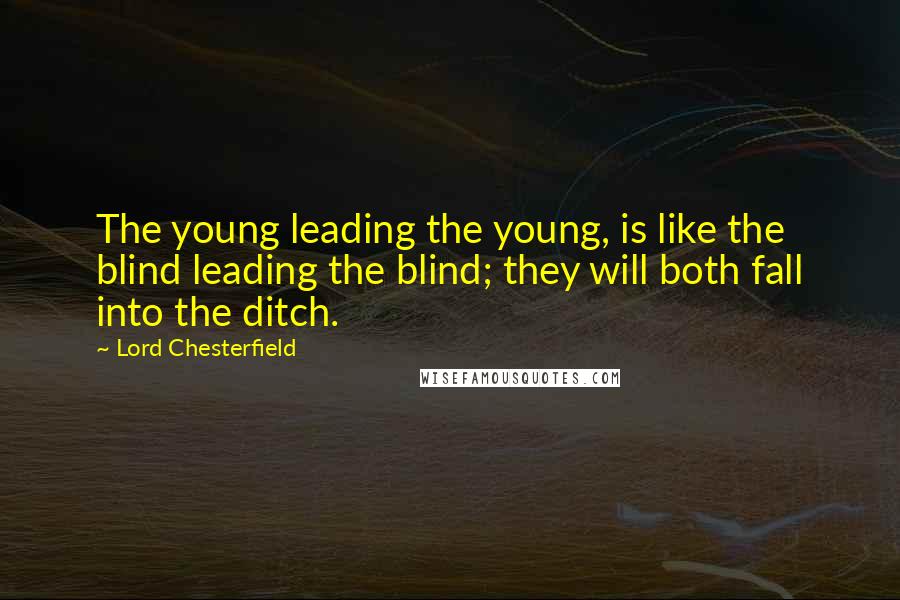 Lord Chesterfield Quotes: The young leading the young, is like the blind leading the blind; they will both fall into the ditch.