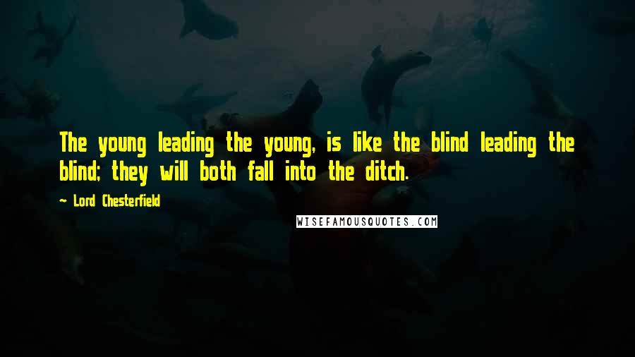 Lord Chesterfield Quotes: The young leading the young, is like the blind leading the blind; they will both fall into the ditch.