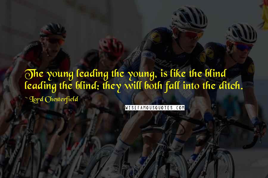 Lord Chesterfield Quotes: The young leading the young, is like the blind leading the blind; they will both fall into the ditch.