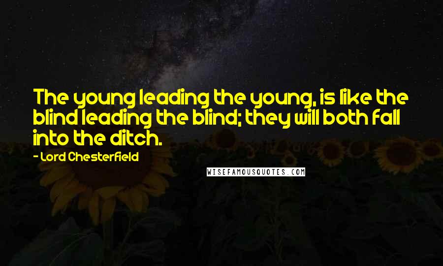 Lord Chesterfield Quotes: The young leading the young, is like the blind leading the blind; they will both fall into the ditch.