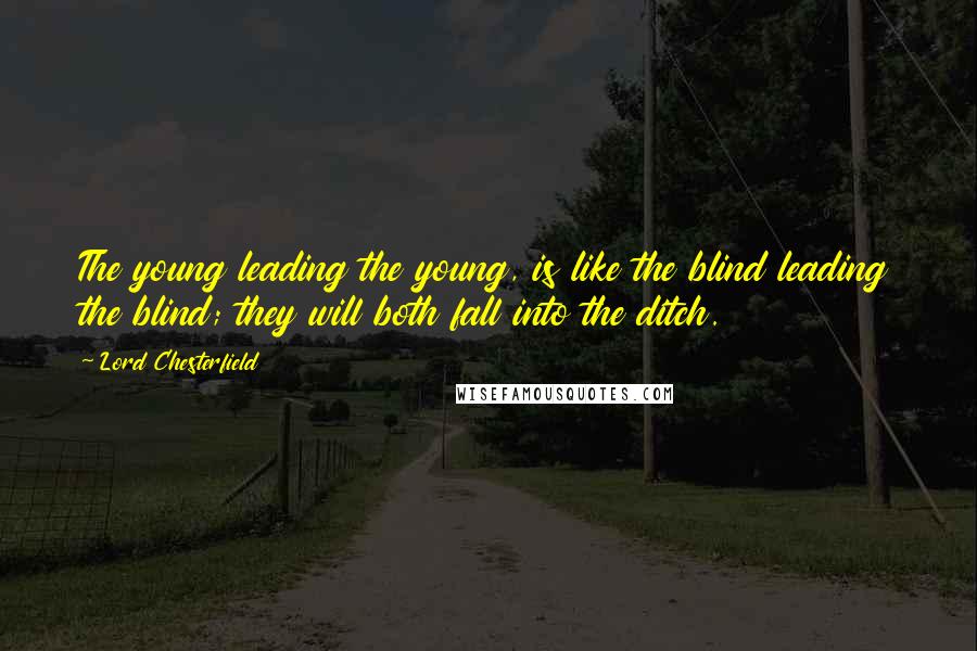 Lord Chesterfield Quotes: The young leading the young, is like the blind leading the blind; they will both fall into the ditch.