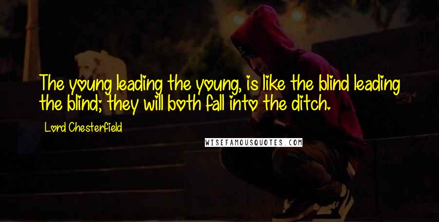 Lord Chesterfield Quotes: The young leading the young, is like the blind leading the blind; they will both fall into the ditch.