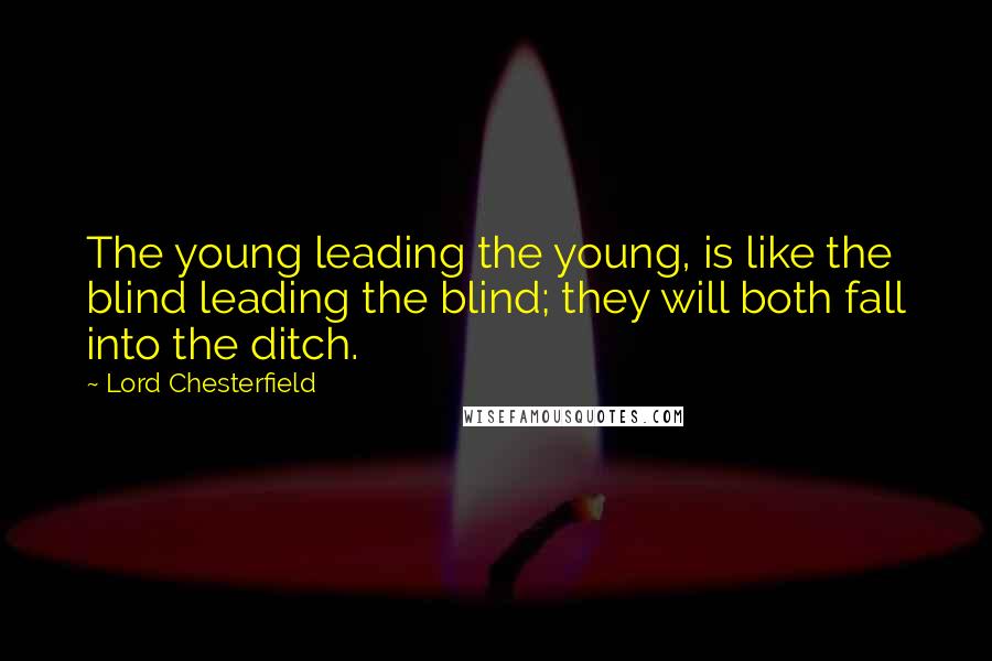 Lord Chesterfield Quotes: The young leading the young, is like the blind leading the blind; they will both fall into the ditch.