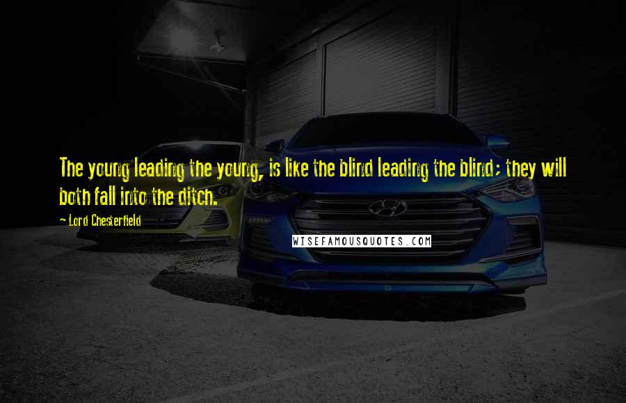 Lord Chesterfield Quotes: The young leading the young, is like the blind leading the blind; they will both fall into the ditch.