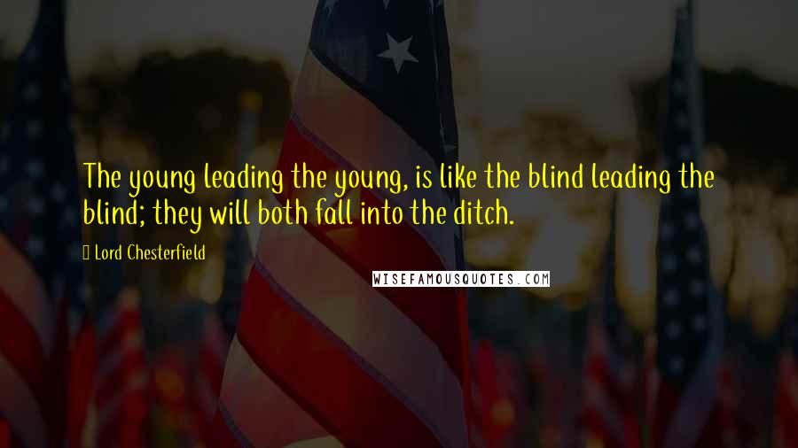 Lord Chesterfield Quotes: The young leading the young, is like the blind leading the blind; they will both fall into the ditch.