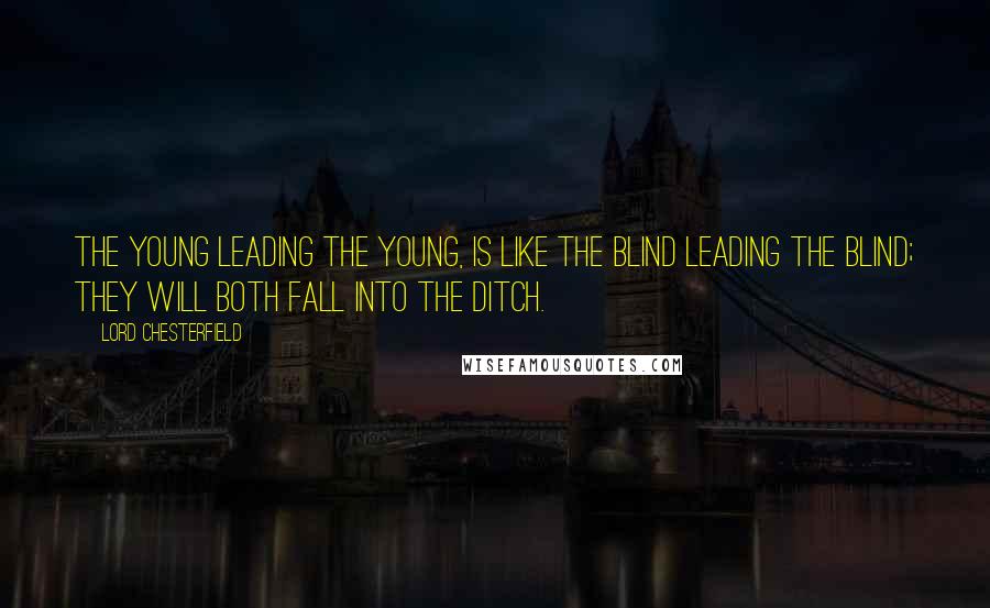 Lord Chesterfield Quotes: The young leading the young, is like the blind leading the blind; they will both fall into the ditch.