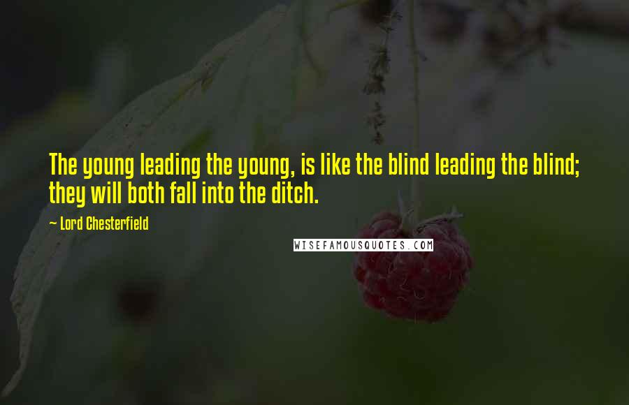 Lord Chesterfield Quotes: The young leading the young, is like the blind leading the blind; they will both fall into the ditch.