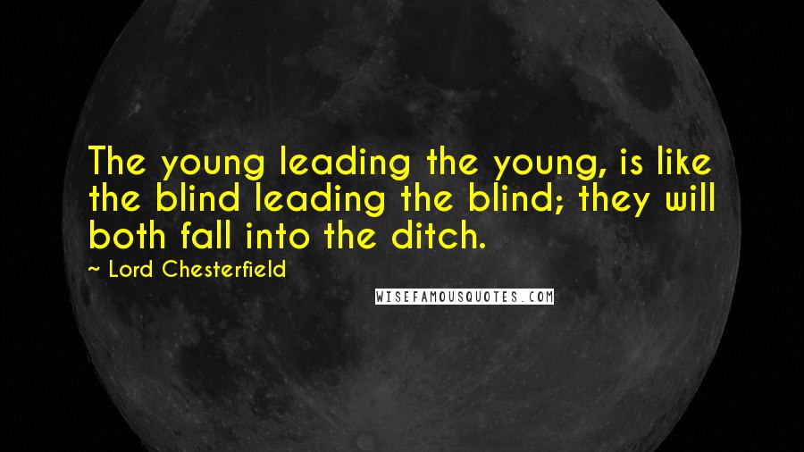 Lord Chesterfield Quotes: The young leading the young, is like the blind leading the blind; they will both fall into the ditch.