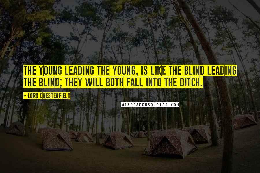Lord Chesterfield Quotes: The young leading the young, is like the blind leading the blind; they will both fall into the ditch.