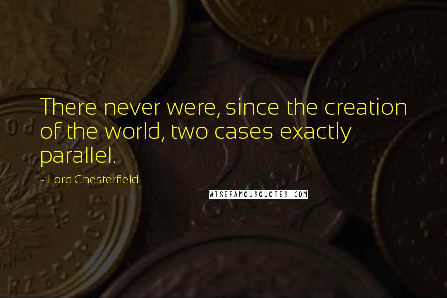 Lord Chesterfield Quotes: There never were, since the creation of the world, two cases exactly parallel.