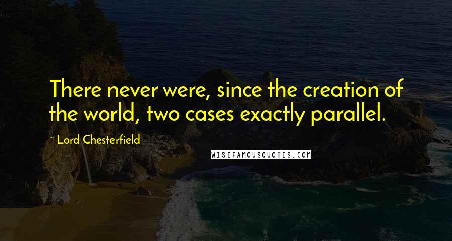 Lord Chesterfield Quotes: There never were, since the creation of the world, two cases exactly parallel.