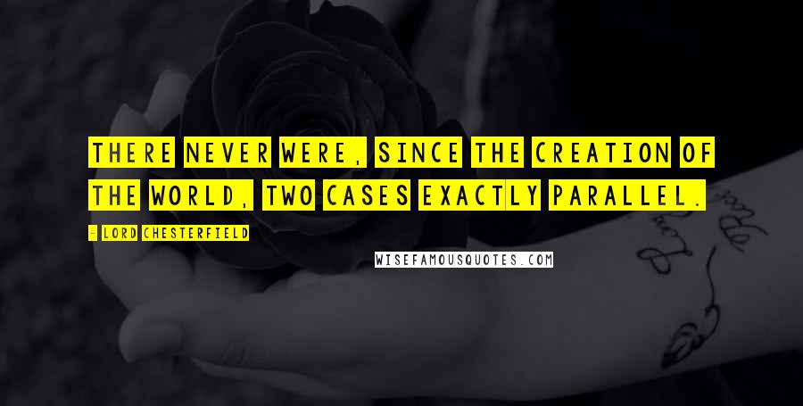 Lord Chesterfield Quotes: There never were, since the creation of the world, two cases exactly parallel.