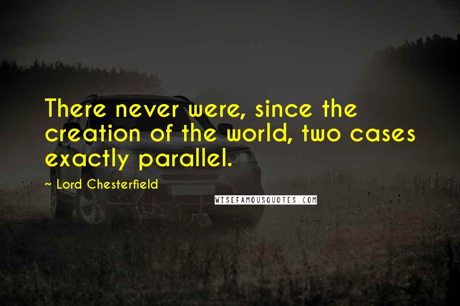 Lord Chesterfield Quotes: There never were, since the creation of the world, two cases exactly parallel.