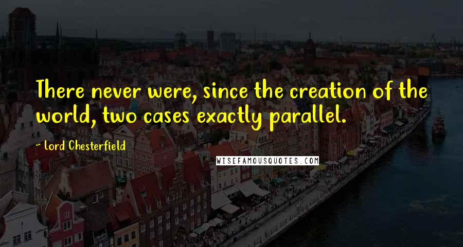 Lord Chesterfield Quotes: There never were, since the creation of the world, two cases exactly parallel.