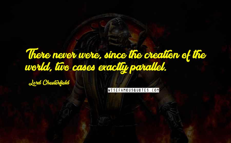 Lord Chesterfield Quotes: There never were, since the creation of the world, two cases exactly parallel.