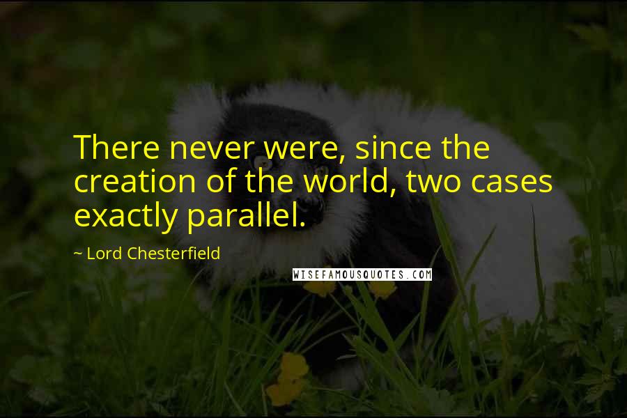 Lord Chesterfield Quotes: There never were, since the creation of the world, two cases exactly parallel.
