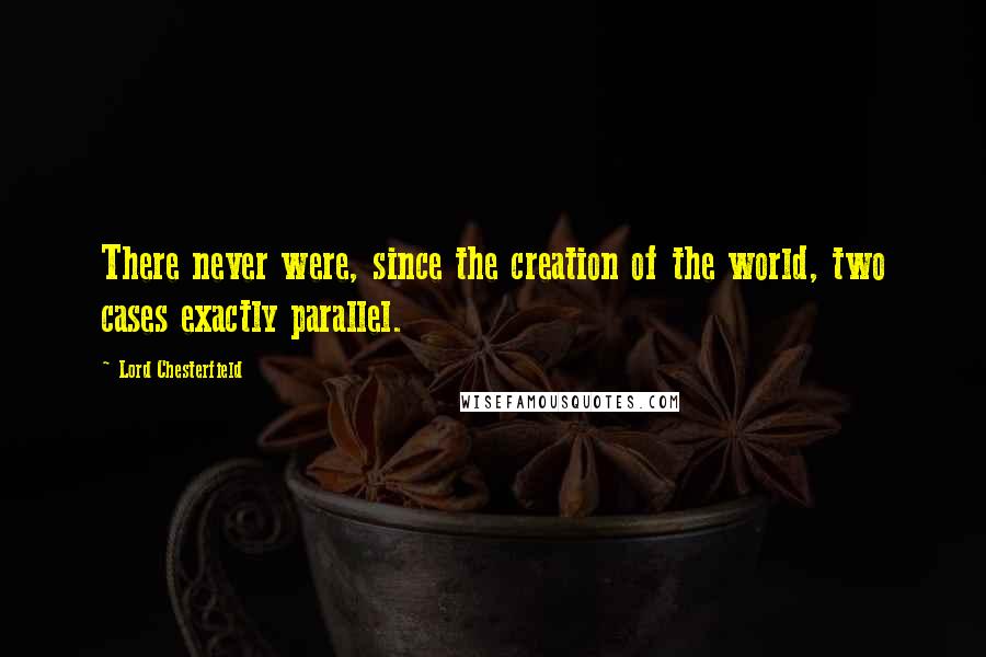 Lord Chesterfield Quotes: There never were, since the creation of the world, two cases exactly parallel.