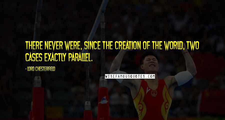 Lord Chesterfield Quotes: There never were, since the creation of the world, two cases exactly parallel.