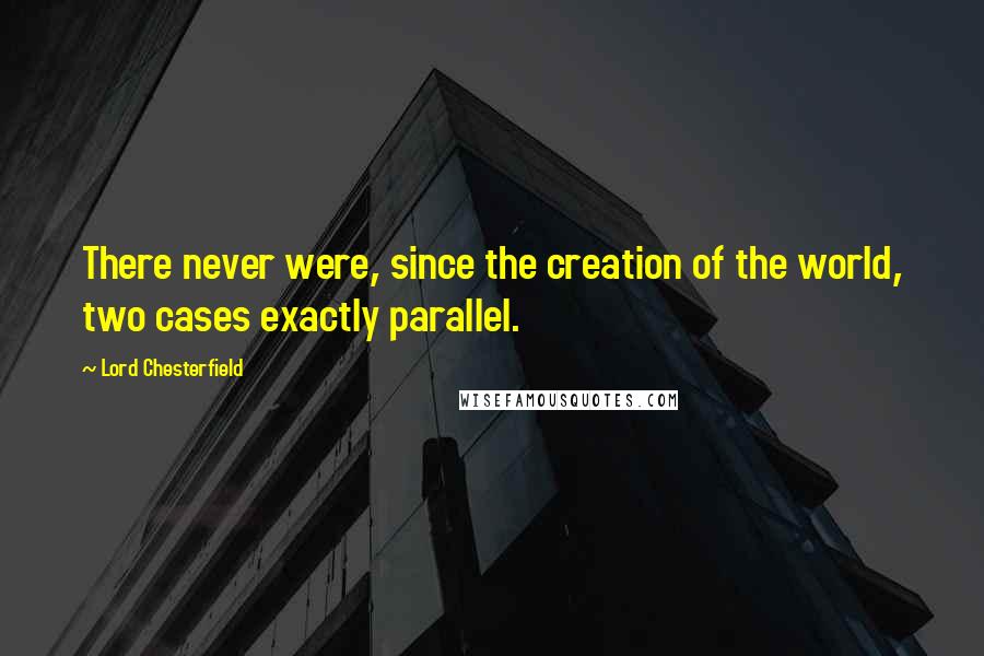 Lord Chesterfield Quotes: There never were, since the creation of the world, two cases exactly parallel.