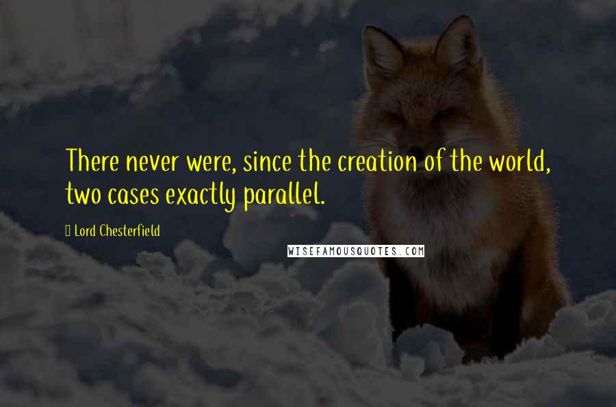 Lord Chesterfield Quotes: There never were, since the creation of the world, two cases exactly parallel.
